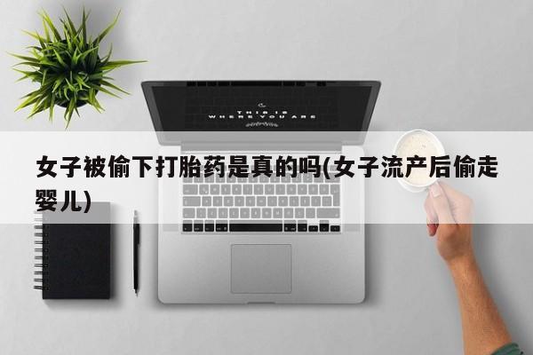 卖打胎药的医生微信号女子被偷下打胎药是真的吗(女子流产后偷走婴儿)