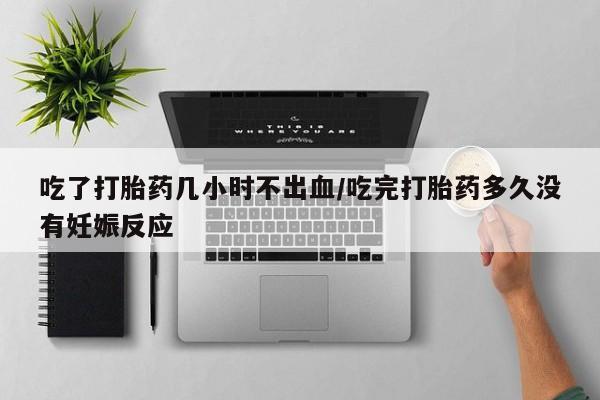 卖打胎药的医生微信号吃了打胎药几小时不出血/吃完打胎药多久没有妊娠反应