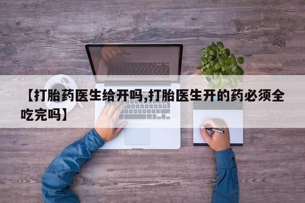 卖打胎药的医生微信号【打胎药医生给开吗,打胎医生开的药必须全吃完吗】
