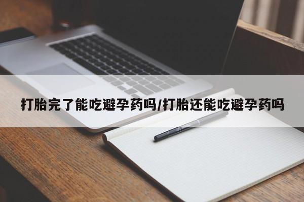 卖打胎药的医生微信号打胎完了能吃避孕药吗/打胎还能吃避孕药吗
