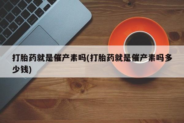 卖打胎药的医生微信号打胎药就是催产素吗(打胎药就是催产素吗多少钱)