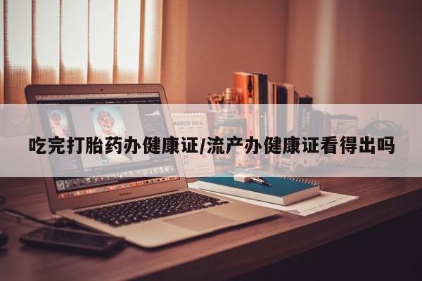 卖打胎药的医生微信号吃完打胎药办健康证/流产办健康证看得出吗