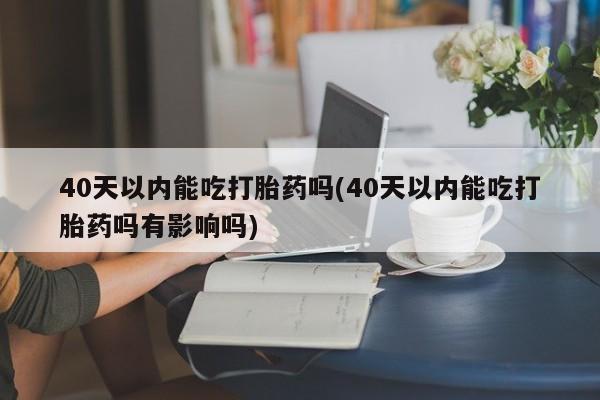 卖打胎药的医生微信号40天以内能吃打胎药吗(40天以内能吃打胎药吗有影响吗)