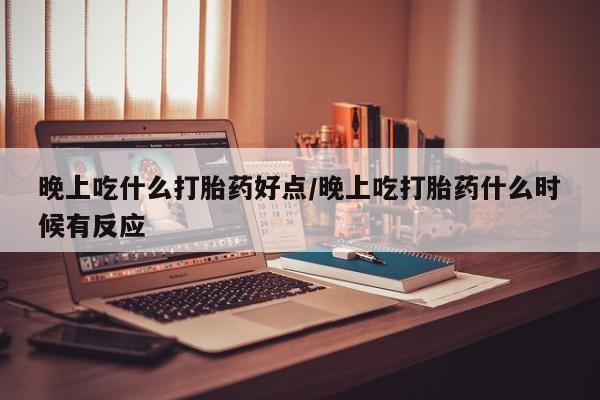 卖打胎药的医生微信号晚上吃什么打胎药好点/晚上吃打胎药什么时候有反应