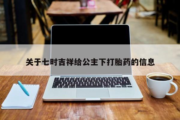 卖打胎药的医生微信号关于七时吉祥给公主下打胎药的信息