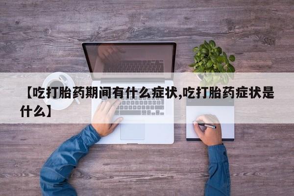 卖打胎药的医生微信号【吃打胎药期间有什么症状,吃打胎药症状是什么】