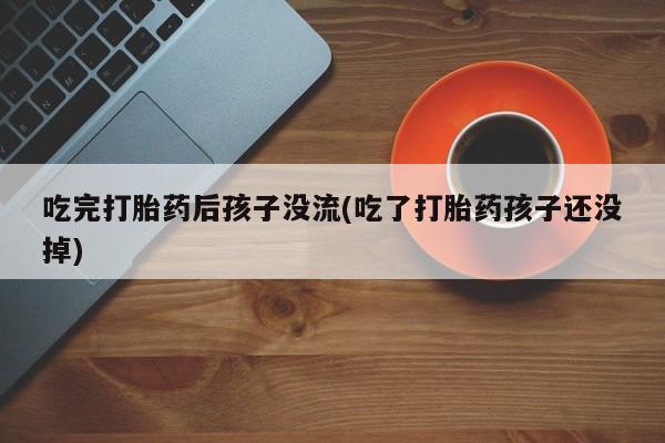 卖打胎药的医生微信号吃完打胎药后孩子没流(吃了打胎药孩子还没掉)