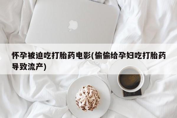 卖打胎药的医生微信号怀孕被迫吃打胎药电影(偷偷给孕妇吃打胎药导致流产)