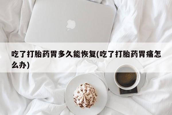 卖打胎药的医生微信号吃了打胎药胃多久能恢复(吃了打胎药胃痛怎么办)
