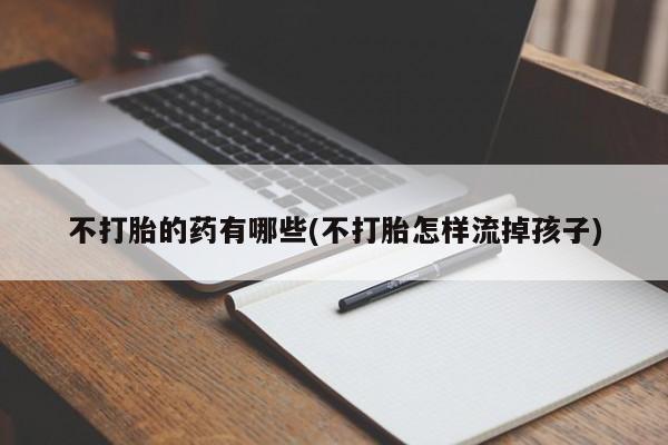 卖打胎药的医生微信号不打胎的药有哪些(不打胎怎样流掉孩子)