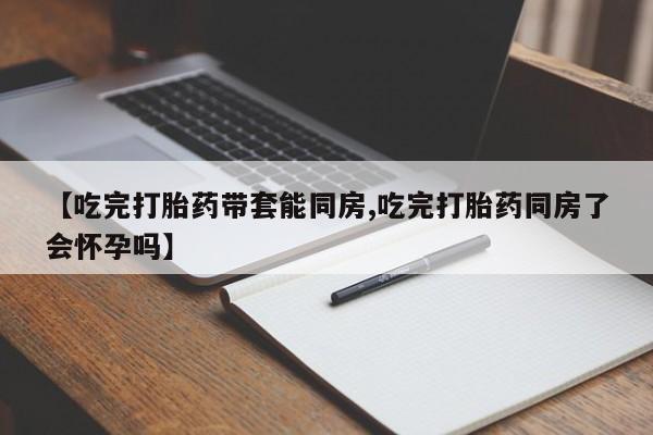 卖打胎药的医生微信号【吃完打胎药带套能同房,吃完打胎药同房了会怀孕吗】