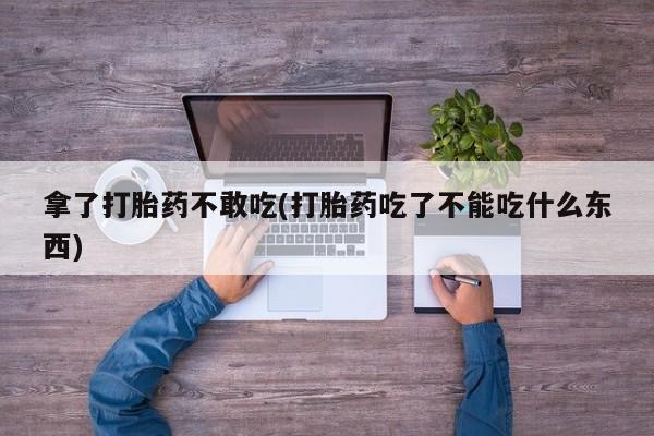 卖打胎药的医生微信号拿了打胎药不敢吃(打胎药吃了不能吃什么东西)