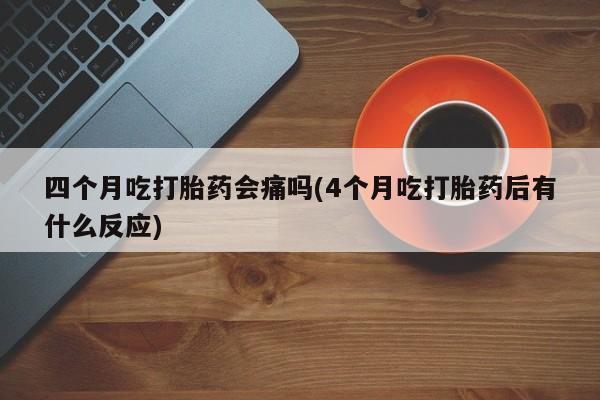 卖打胎药的医生微信号四个月吃打胎药会痛吗(4个月吃打胎药后有什么反应)
