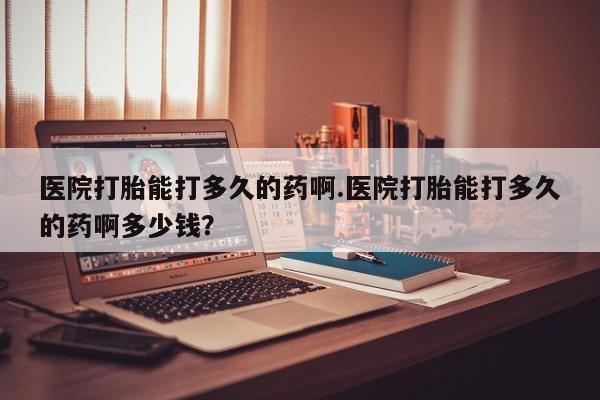 卖打胎药的医生微信号医院打胎能打多久的药啊.医院打胎能打多久的药啊多少钱？