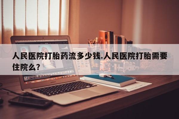 卖打胎药的医生微信号人民医院打胎药流多少钱.人民医院打胎需要住院么？