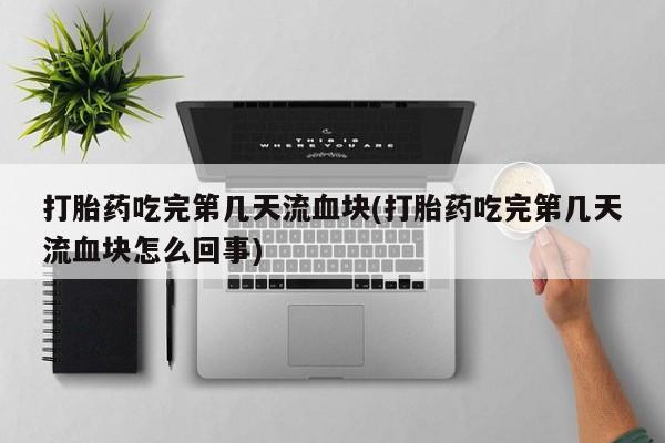 卖打胎药的医生微信号打胎药吃完第几天流血块(打胎药吃完第几天流血块怎么回事)