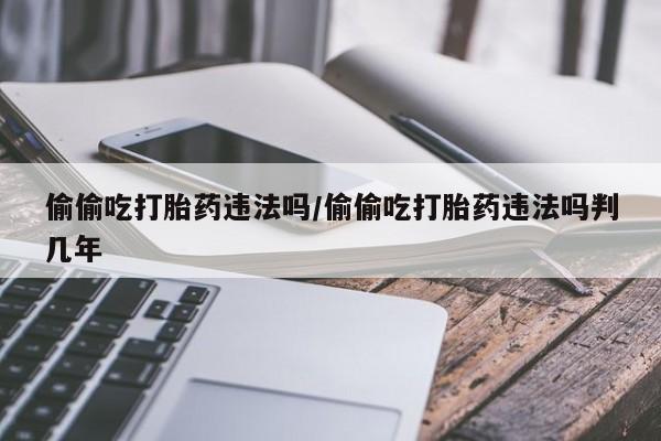 卖打胎药的医生微信号偷偷吃打胎药违法吗/偷偷吃打胎药违法吗判几年