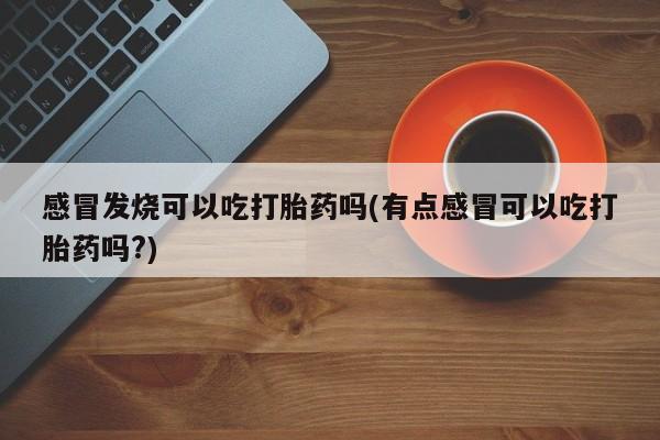 卖打胎药的医生微信号感冒发烧可以吃打胎药吗(有点感冒可以吃打胎药吗?)