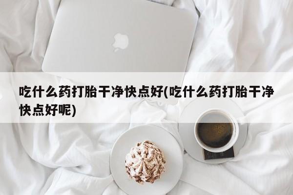 卖打胎药的医生微信号吃什么药打胎干净快点好(吃什么药打胎干净快点好呢)