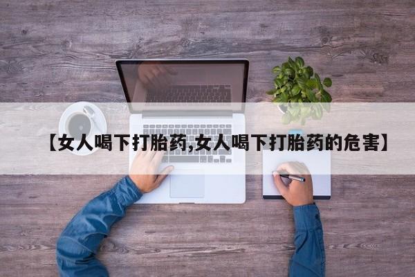 卖打胎药的医生微信号【女人喝下打胎药,女人喝下打胎药的危害】