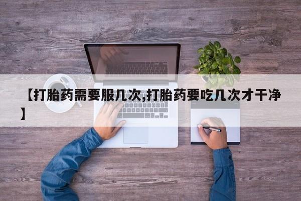 卖打胎药的医生微信号【打胎药需要服几次,打胎药要吃几次才干净】