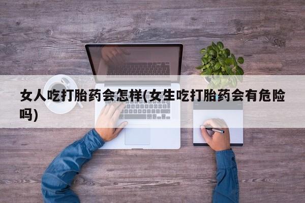 卖打胎药的医生微信号女人吃打胎药会怎样(女生吃打胎药会有危险吗)