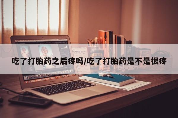 卖打胎药的医生微信号吃了打胎药之后疼吗/吃了打胎药是不是很疼