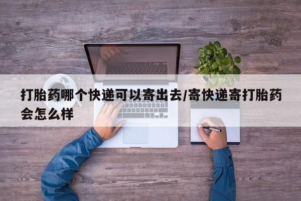 卖打胎药的医生微信号打胎药哪个快递可以寄出去/寄快递寄打胎药会怎么样