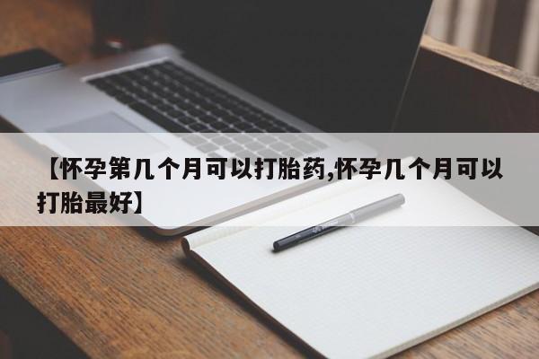 卖打胎药的医生微信号【怀孕第几个月可以打胎药,怀孕几个月可以打胎最好】