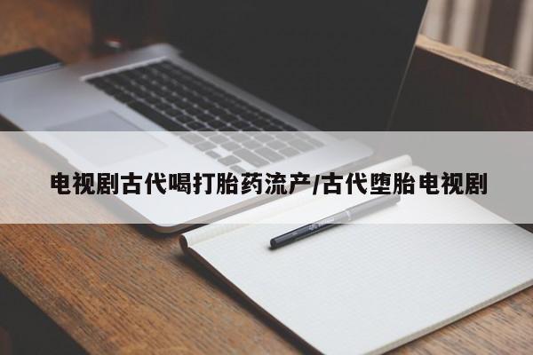 卖打胎药的医生微信号电视剧古代喝打胎药流产/古代堕胎电视剧