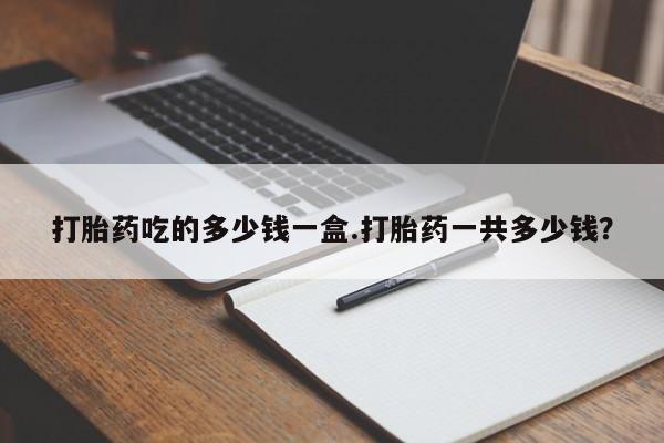 卖打胎药的医生微信号打胎药吃的多少钱一盒.打胎药一共多少钱？