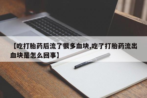 卖打胎药的医生微信号【吃打胎药后流了很多血块,吃了打胎药流出血块是怎么回事】