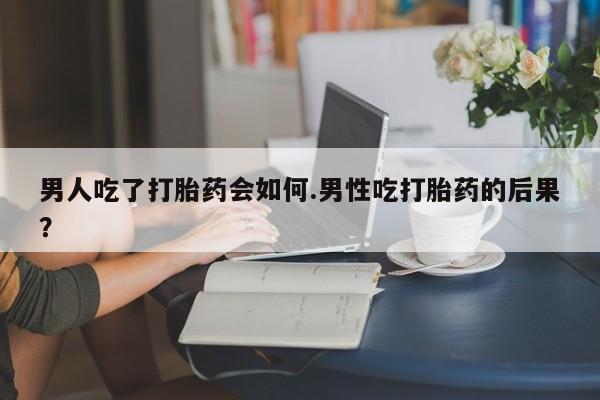 卖打胎药的医生微信号男人吃了打胎药会如何.男性吃打胎药的后果？