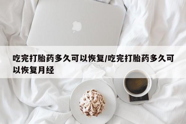 卖打胎药的医生微信号吃完打胎药多久可以恢复/吃完打胎药多久可以恢复月经