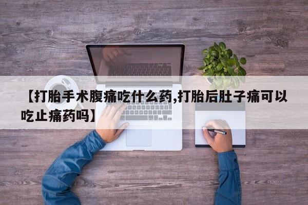 卖打胎药的医生微信号【打胎手术腹痛吃什么药,打胎后肚子痛可以吃止痛药吗】
