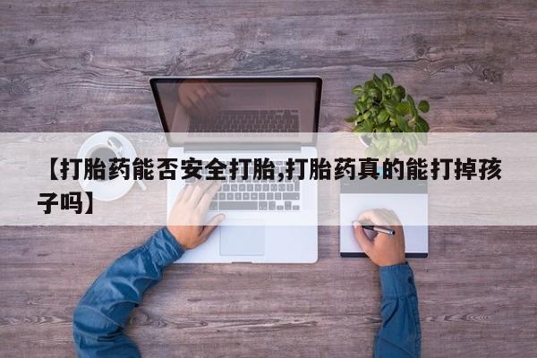 卖打胎药的医生微信号【打胎药能否安全打胎,打胎药真的能打掉孩子吗】