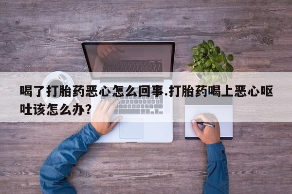 卖打胎药的医生微信号喝了打胎药恶心怎么回事.打胎药喝上恶心呕吐该怎么办？
