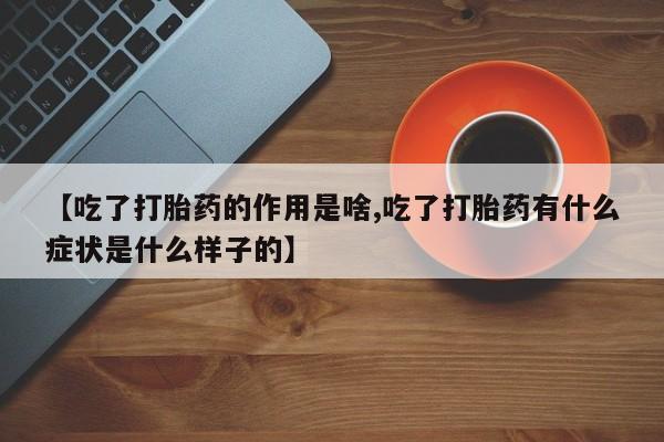 卖打胎药的医生微信号【吃了打胎药的作用是啥,吃了打胎药有什么症状是什么样子的】