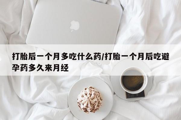 卖打胎药的医生微信号打胎后一个月多吃什么药/打胎一个月后吃避孕药多久来月经