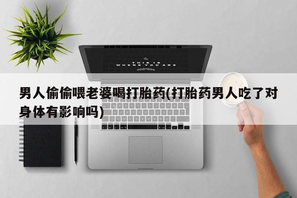 卖打胎药的医生微信号男人偷偷喂老婆喝打胎药(打胎药男人吃了对身体有影响吗)