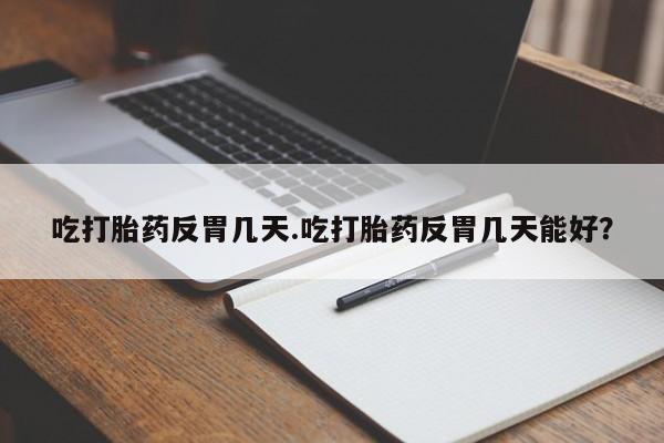 卖打胎药的医生微信号吃打胎药反胃几天.吃打胎药反胃几天能好？
