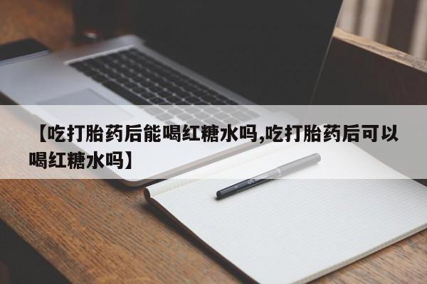 卖打胎药的医生微信号【吃打胎药后能喝红糖水吗,吃打胎药后可以喝红糖水吗】