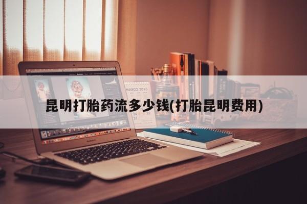 卖打胎药的医生微信号昆明打胎药流多少钱(打胎昆明费用)