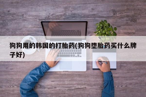 卖打胎药的医生微信号狗狗用的韩国的打胎药(狗狗堕胎药买什么牌子好)