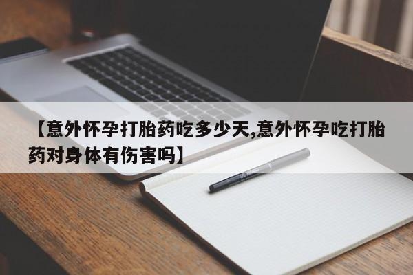 卖打胎药的医生微信号【意外怀孕打胎药吃多少天,意外怀孕吃打胎药对身体有伤害吗】