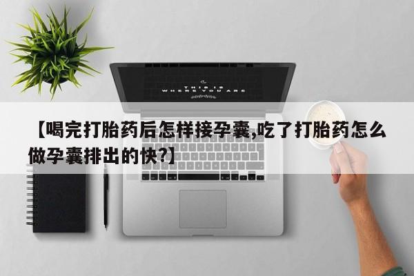 卖打胎药的医生微信号【喝完打胎药后怎样接孕囊,吃了打胎药怎么做孕囊排出的快?】