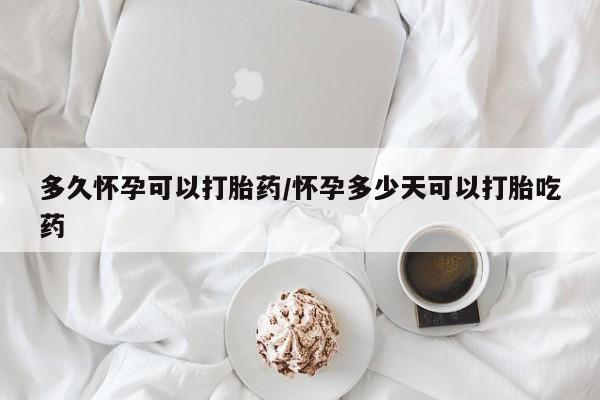 卖打胎药的医生微信号多久怀孕可以打胎药/怀孕多少天可以打胎吃药