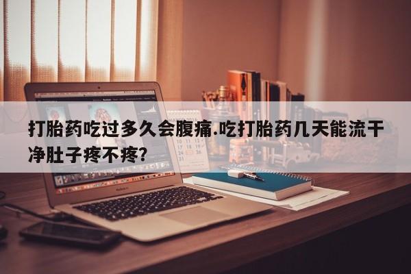 卖打胎药的医生微信号打胎药吃过多久会腹痛.吃打胎药几天能流干净肚子疼不疼？