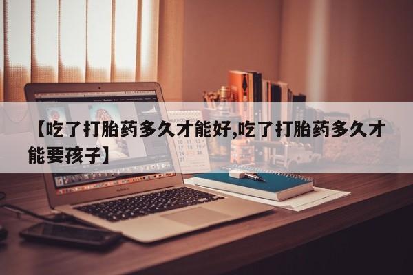 卖打胎药的医生微信号【吃了打胎药多久才能好,吃了打胎药多久才能要孩子】