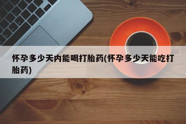 卖打胎药的医生微信号怀孕多少天内能喝打胎药(怀孕多少天能吃打胎药)